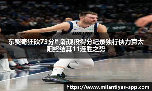 东契奇狂砍73分刷新现役得分纪录独行侠力克太阳终结其11连胜之势
